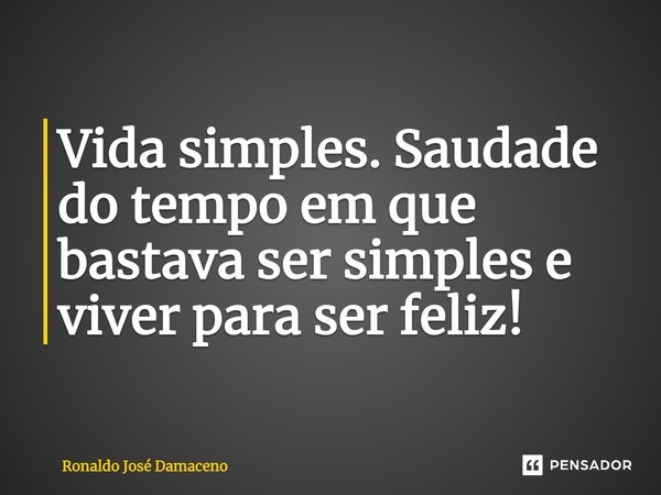 Vida simples⁠. Saudade do tempo em que bastava ser simples e viver para ser feliz!... Frase de Ronaldo José Damaceno.
