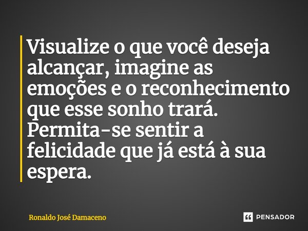 ⁠Visualize o que você deseja alcançar, imagine as emoções e o reconhecimento que esse sonho trará. Permita-se sentir a felicidade que já está à sua espera.... Frase de Ronaldo José Damaceno.