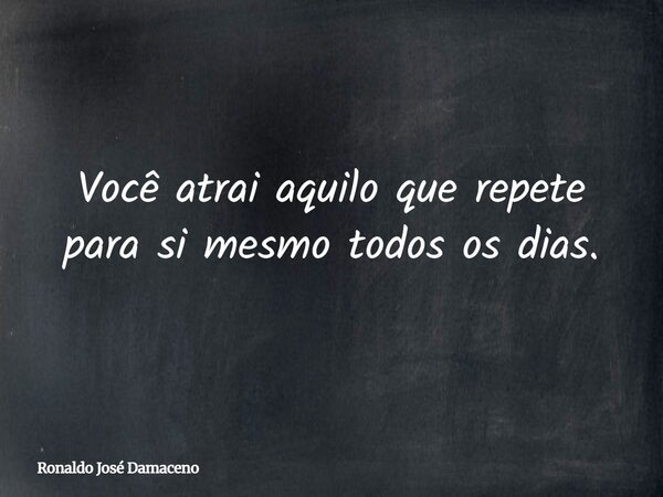 Você atrai aquilo que repete para si mesmo todos os dias.... Frase de Ronaldo José Damaceno.