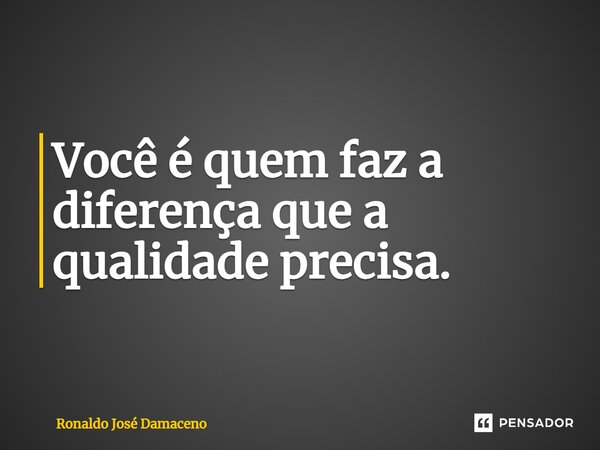 ⁠Você é quem faz a diferença que a qualidade precisa.... Frase de Ronaldo José Damaceno.
