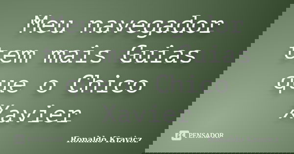 Meu navegador tem mais Guias que o Chico Xavier... Frase de Ronaldo Kravicz.