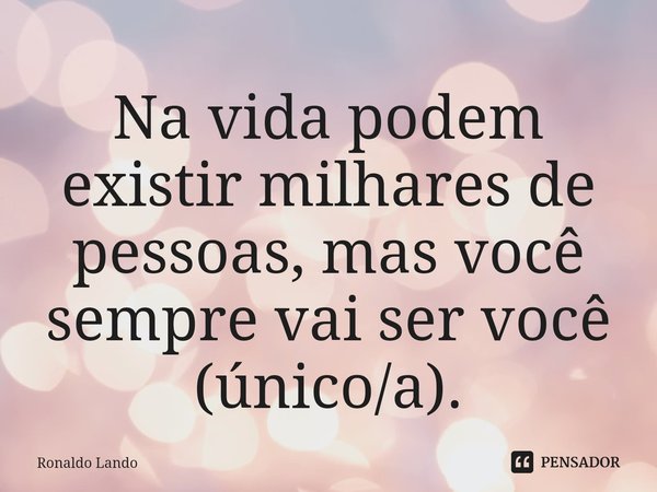 ⁠Na vida podem existir milhares de pessoas, mas você sempre vai ser você (único/a).... Frase de Ronaldo Lando.