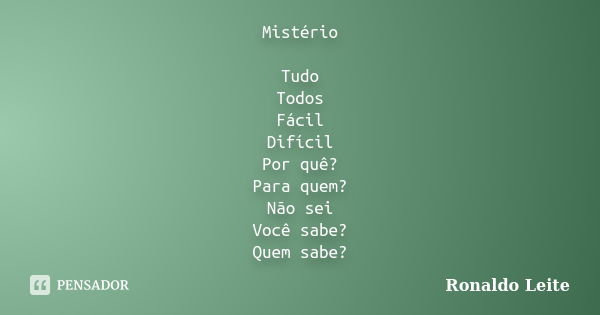 Mistério Tudo Todos Fácil Difícil Por quê? Para quem? Não sei Você sabe? Quem sabe?... Frase de Ronaldo Leite.