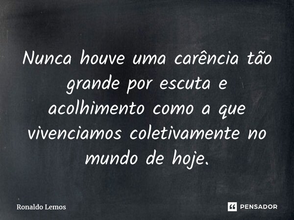 ⁠Nunca houve uma carência tão grande por escuta e acolhimento como a que vivenciamos coletivamente no mundo de hoje.... Frase de Ronaldo Lemos.