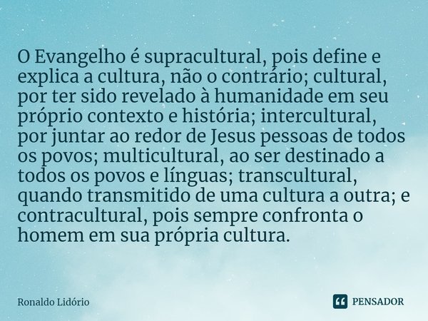 ⁠O Evangelho é supracultural, pois define e explica a cultura, não o contrário; cultural, por ter sido revelado à humanidade em seu próprio contexto e história;... Frase de Ronaldo Lidório.