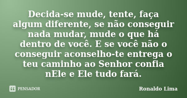 Decida-se mude, tente, faça algum diferente, se não conseguir nada mudar, mude o que há dentro de você. E se você não o conseguir aconselho-te entrega o teu cam... Frase de Ronaldo Lima.