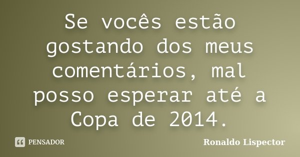 Se vocês estão gostando dos meus comentários, mal posso esperar até a Copa de 2014.... Frase de Ronaldo Lispector.