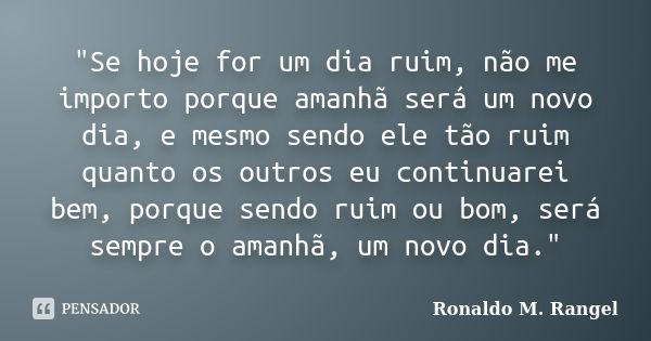 ‎"Se hoje for um dia ruim, não me importo porque amanhã será um novo dia, e mesmo sendo ele tão ruim quanto os outros eu continuarei bem, porque send... Frase de Ronaldo M. Rangel.