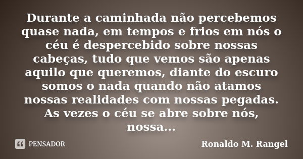 Durante a caminhada não percebemos quase nada, em tempos e frios em nós o céu é despercebido sobre nossas cabeças, tudo que vemos são apenas aquilo que queremos... Frase de Ronaldo M. Rangel.