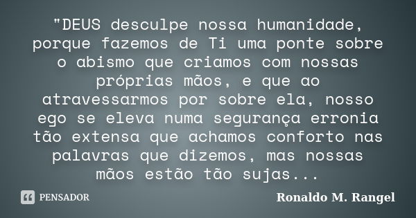 "DEUS desculpe nossa humanidade, porque fazemos de Ti uma ponte sobre o abismo que criamos com nossas próprias mãos, e que ao atravessarmos por sobre ela, ... Frase de Ronaldo M. Rangel.