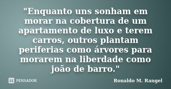 "Enquanto uns sonham em morar na cobertura de um apartamento de luxo e terem carros, outros plantam periferias como árvores para morarem na liberdade como ... Frase de Ronaldo M. Rangel.