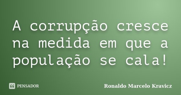 A corrupção cresce na medida em que a população se cala!... Frase de Ronaldo Marcelo Kravicz.