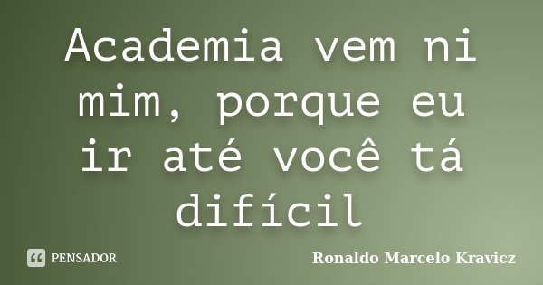 Academia vem ni mim, porque eu ir até você tá difícil... Frase de Ronaldo Marcelo Kravicz.