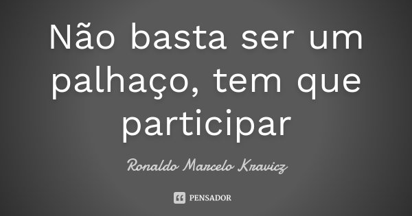 Não basta ser um palhaço, tem que participar... Frase de Ronaldo Marcelo Kravicz.