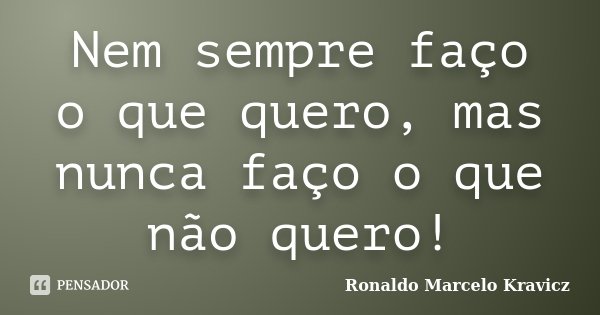 Nem sempre faço o que quero, mas nunca faço o que não quero!... Frase de Ronaldo Marcelo kravicz.