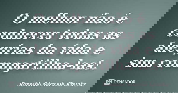 O melhor não é conhecer todas as alegrias da vida e sim compartilha-las!... Frase de Ronaldo Marcelo Kravicz.