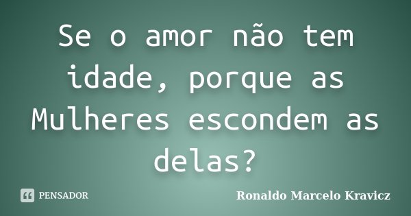 Se o amor não tem idade, porque as Mulheres escondem as delas?... Frase de Ronaldo Marcelo Kravicz.