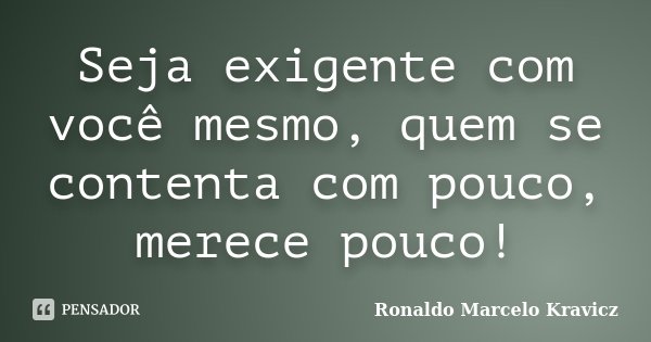 Seja exigente com você mesmo, quem se contenta com pouco, merece pouco!... Frase de Ronaldo Marcelo Kravicz.