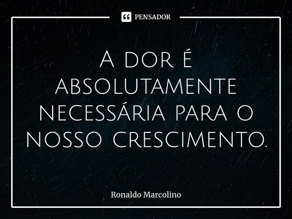 ⁠A dor é absolutamente necessária para o nosso crescimento.... Frase de Ronaldo Marcolino.