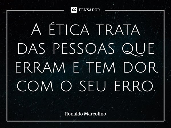 ⁠A ética trata das pessoas que erram e tem dor com o seu erro.... Frase de Ronaldo Marcolino.