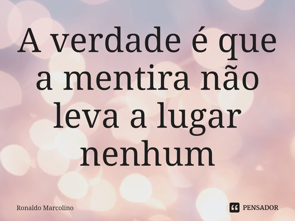 ⁠A verdade é que a mentira não leva a lugar nenhum... Frase de Ronaldo Marcolino.