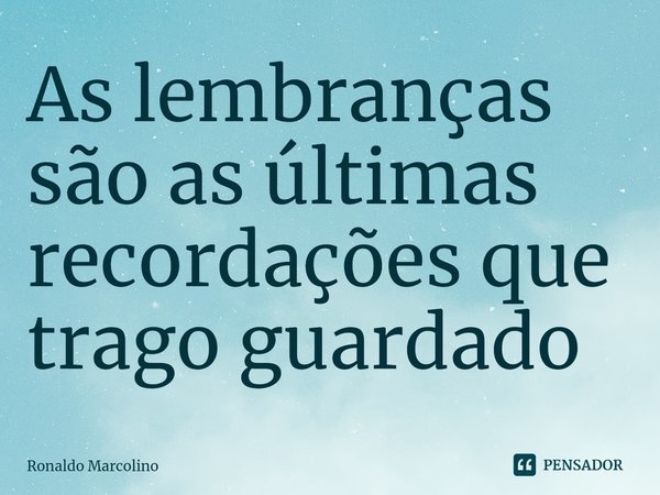 ⁠As lembranças são as últimas recordações que trago guardado... Frase de Ronaldo Marcolino.