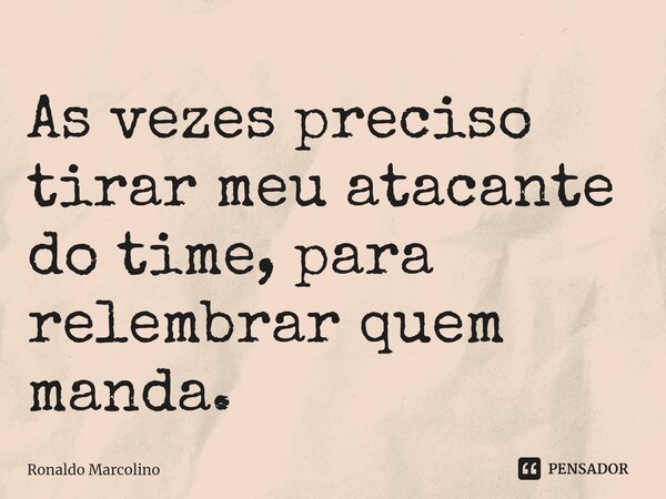 ⁠As vezes preciso tirar meu atacante do time, para relembrar quem manda.... Frase de Ronaldo Marcolino.