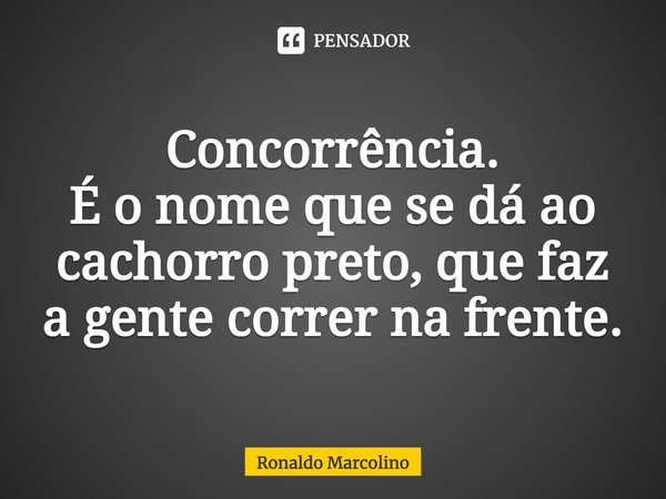 ⁠Concorrência. É o nome que se dá ao cachorro preto, que faz a gente correr na frente.... Frase de Ronaldo Marcolino.