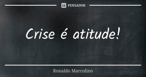 Crise é atitude!... Frase de Ronaldo Marcolino.