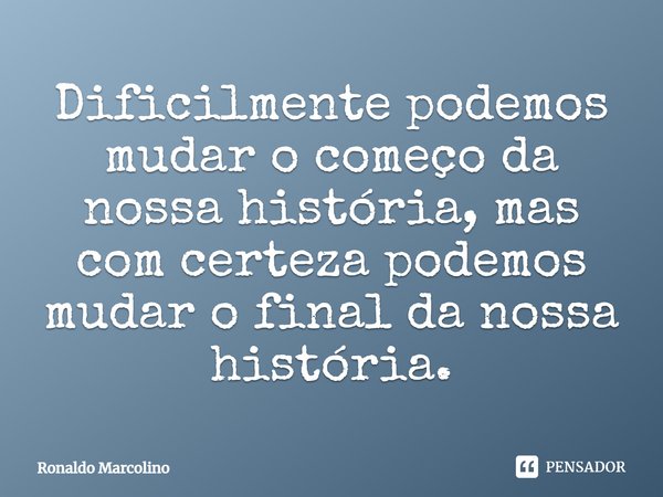 Dificilmente podemos mudar o começo da nossa história, mas com certeza podemos mudar o final da nossa história.... Frase de Ronaldo Marcolino.