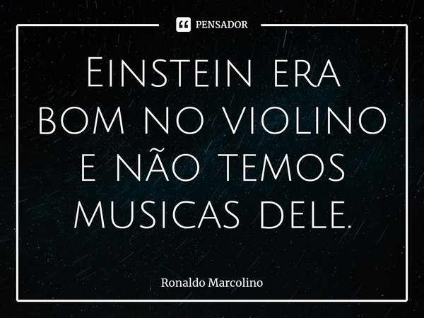 ⁠Einstein era bom no violino e não temos musicas dele.... Frase de Ronaldo Marcolino.