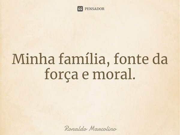 Minha família, fonte da força e moral.... Frase de Ronaldo Marcolino.