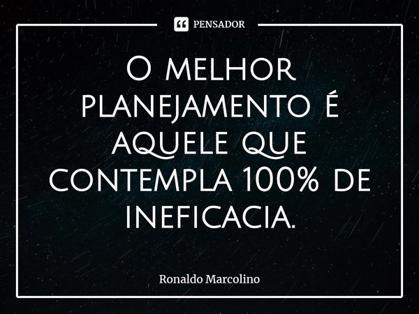 ⁠O melhor planejamento é aquele que contempla 100% de ineficácia.... Frase de Ronaldo Marcolino.