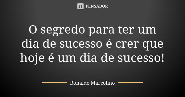 O segredo para ter um dia de sucesso é crer que hoje é um dia de sucesso!... Frase de Ronaldo Marcolino.