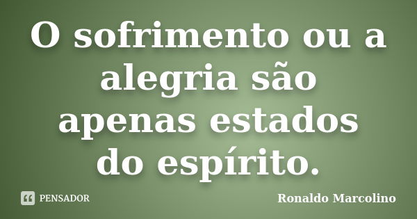 O sofrimento ou a alegria são apenas estados do espírito.... Frase de Ronaldo Marcolino.