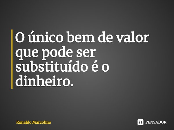 ⁠O único bem de valor que pode ser substituído é o dinheiro.... Frase de Ronaldo Marcolino.