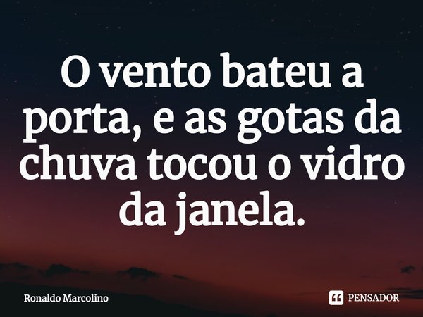 ⁠O vento bateu a porta, e as gotas da chuva tocou o vidro da janela.... Frase de Ronaldo Marcolino.