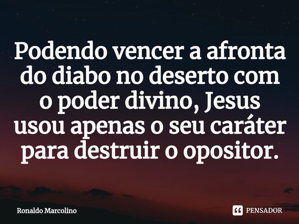 ⁠Podendo vencer a afronta do diabo no deserto com o poder divino, Jesus usou apenas o seu caráter para destruir o opositor.... Frase de Ronaldo Marcolino.