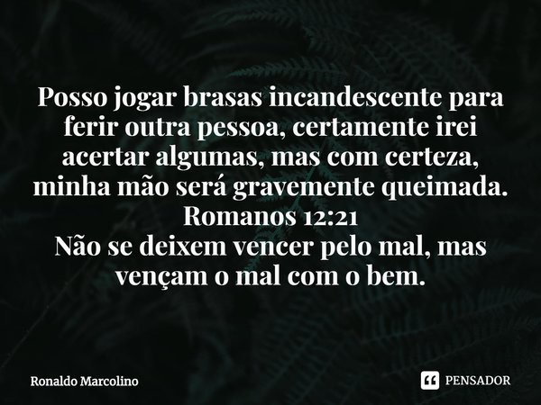 ⁠Posso jogar brasas incandescente para ferir outra pessoa, certamente irei acertar algumas, mas com certeza, minha mão será gravemente queimada.
Romanos 12:21
N... Frase de Ronaldo Marcolino.