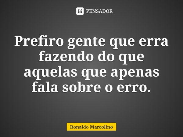 ⁠Prefiro gente que erra fazendo do que aquelas que apenas fala sobre o erro.... Frase de Ronaldo Marcolino.