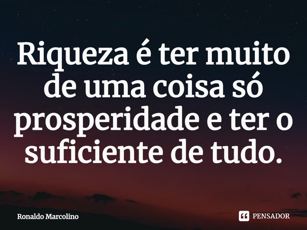 ⁠Riqueza é ter muito de uma coisa só prosperidade e ter o suficiente de tudo.... Frase de Ronaldo Marcolino.