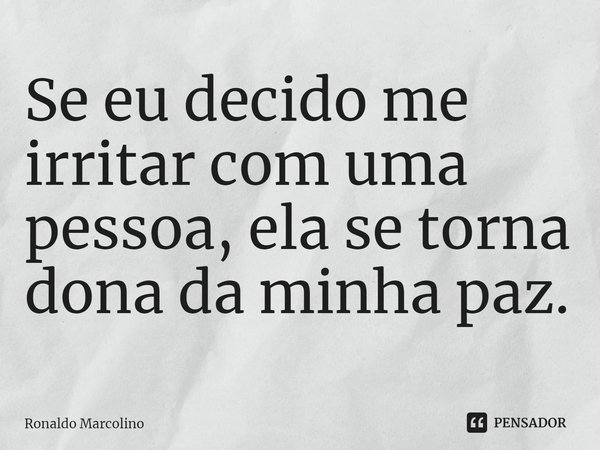 ⁠Se eu decido me irritar com uma pessoa, ela se torna dona da minha paz.... Frase de Ronaldo Marcolino.