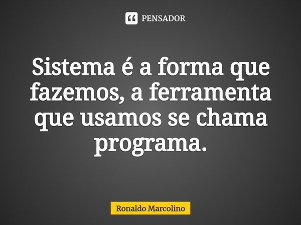 ⁠Sistema é a forma que fazemos, a ferramenta que usamos se chama programa.... Frase de Ronaldo Marcolino.