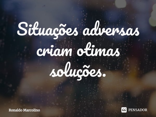 ⁠Situações adversas criam ótimas soluções.... Frase de Ronaldo Marcolino.