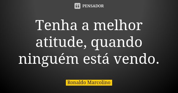 Tenha a melhor atitude, quando ninguém está vendo.... Frase de Ronaldo Marcolino.