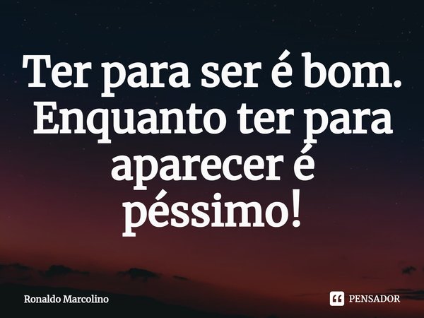 ⁠Ter para ser é bom. Enquanto ter para aparecer é péssimo!... Frase de Ronaldo Marcolino.