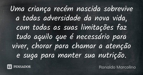 Uma criança recém nascida sobrevive a todas adversidade da nova vida, com todas as suas limitações faz tudo aquilo que é necessário para viver, chorar para cham... Frase de Ronaldo Marcolino.