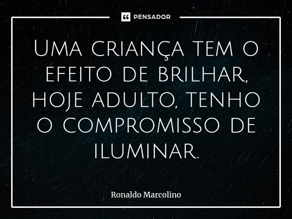 ⁠Uma criança tem o efeito de brilhar, hoje adulto, tenho o compromisso de iluminar.... Frase de Ronaldo Marcolino.