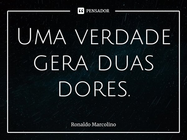 ⁠Uma verdade gera duas dores.... Frase de Ronaldo Marcolino.