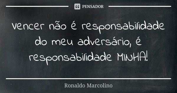 Vencer não é responsabilidade do meu adversário, é responsabilidade MINHA!... Frase de Ronaldo Marcolino.